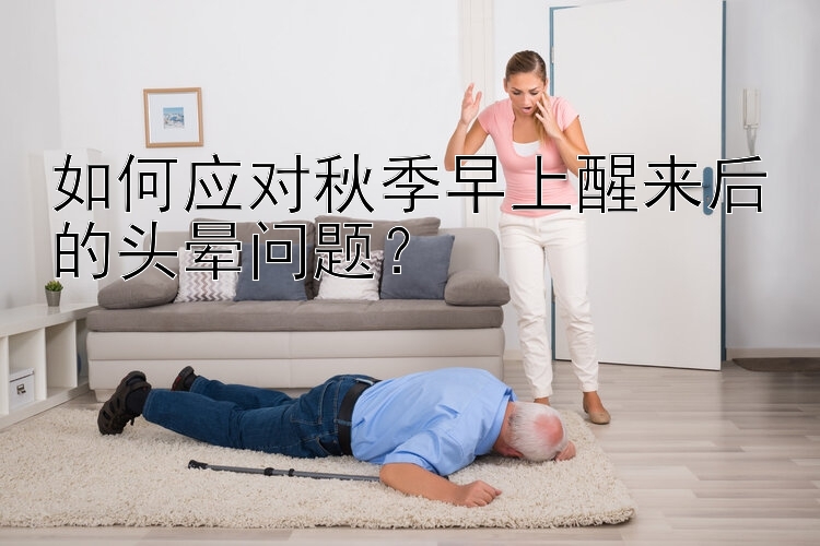 如何应对秋季早上醒来后的头晕问题？