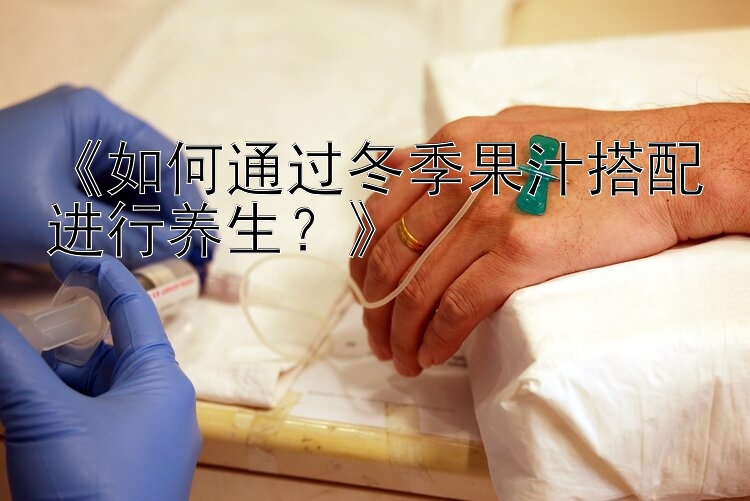 《如何通过冬季果汁搭配进行养生？》