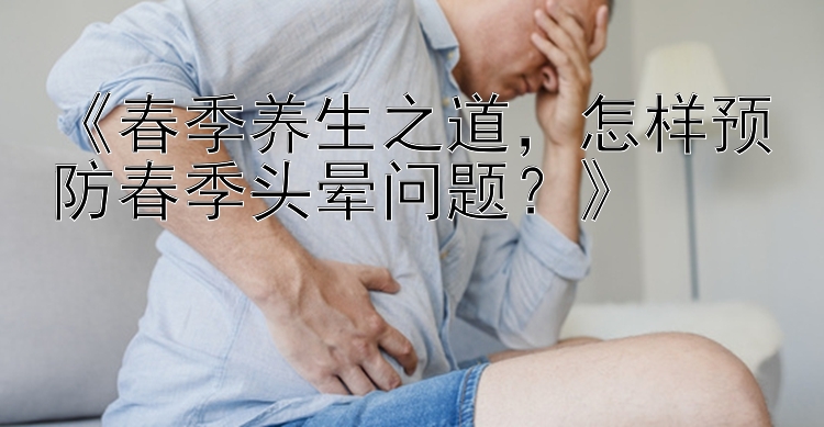 《春季养生之道，怎样预防春季头晕问题？》