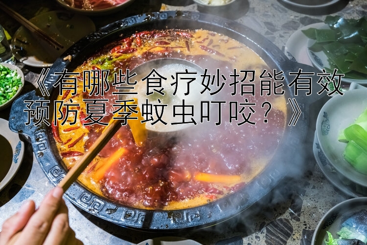 《有哪些食疗妙招能有效预防夏季蚊虫叮咬？》