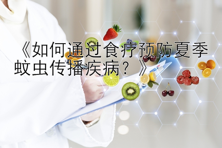 《如何通过食疗预防夏季蚊虫传播疾病？》