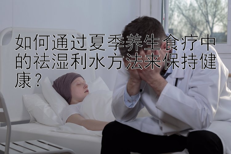 如何通过夏季养生食疗中的祛湿利水方法来保持健康？