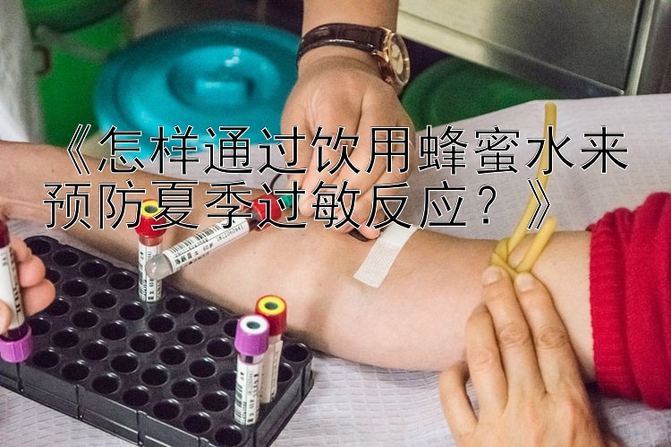 《怎样通过饮用蜂蜜水来预防夏季过敏反应？》