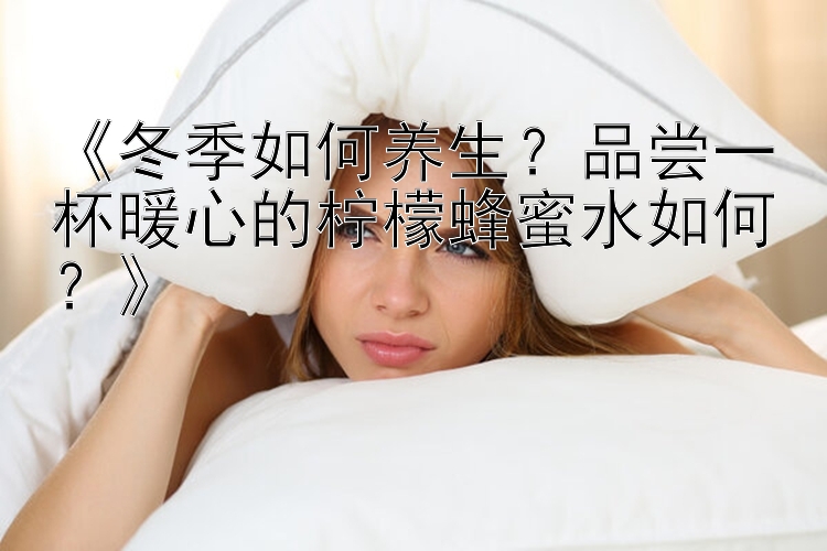 《冬季如何养生？品尝一杯暖心的柠檬蜂蜜水如何？》