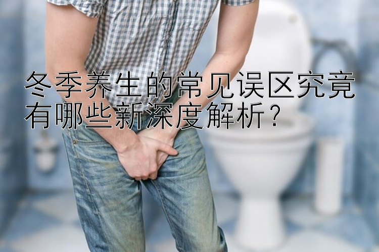 冬季养生的常见误区究竟有哪些新深度解析？