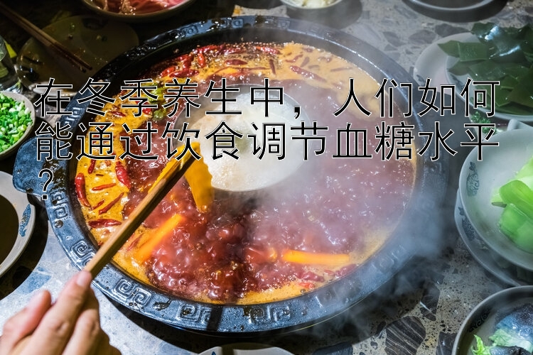 在冬季养生中，人们如何能通过饮食调节血糖水平？