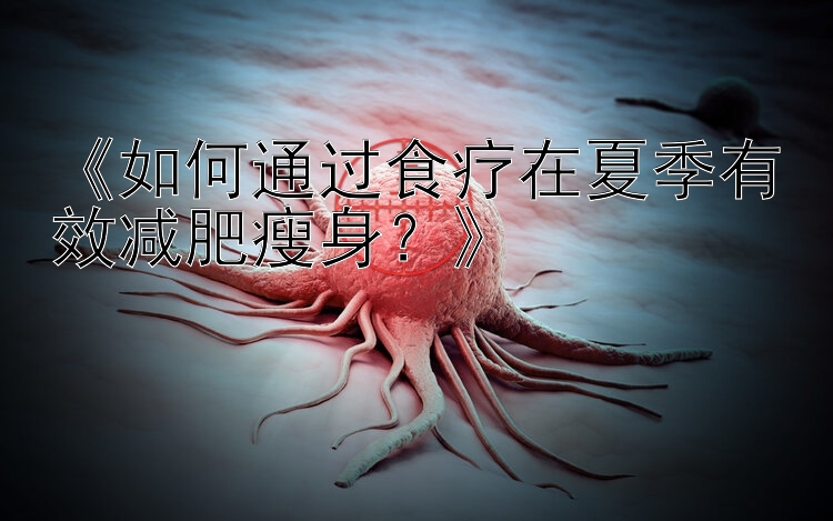 《如何通过食疗在夏季有效减肥瘦身？》