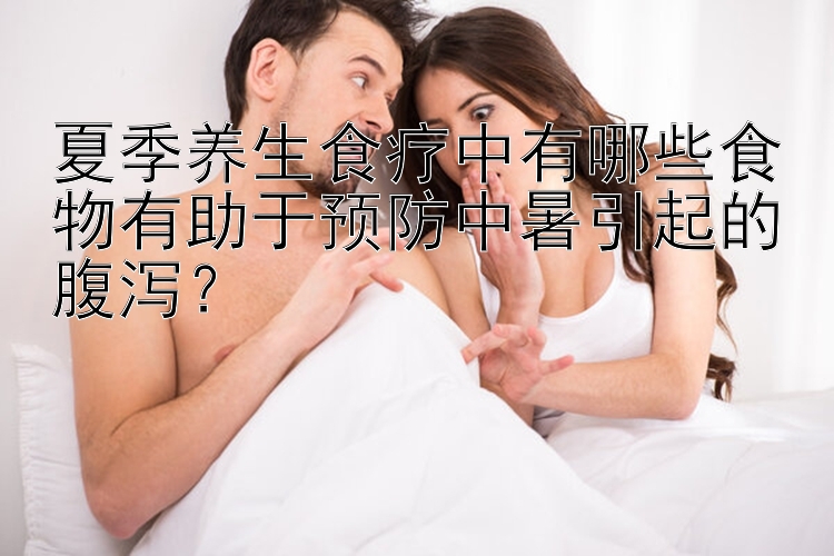 夏季养生食疗中有哪些食物有助于预防中暑引起的腹泻？