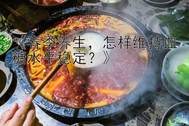 《春季养生，怎样维持血糖水平稳定？》