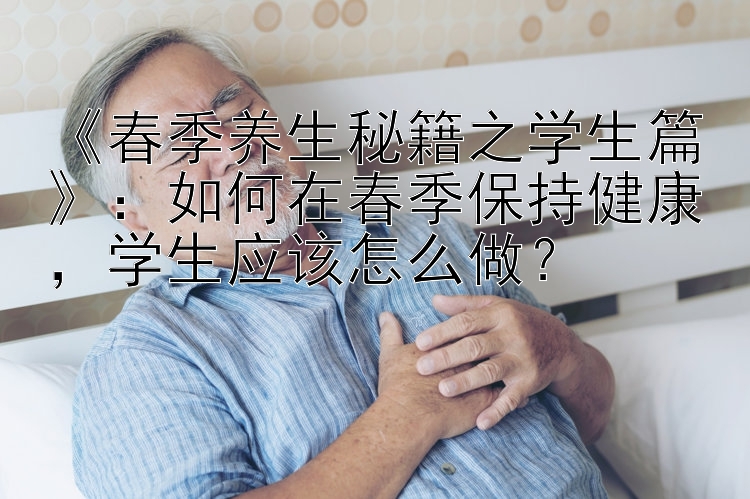 《春季养生秘籍之学生篇》：如何在春季保持健康，学生应该怎么做？