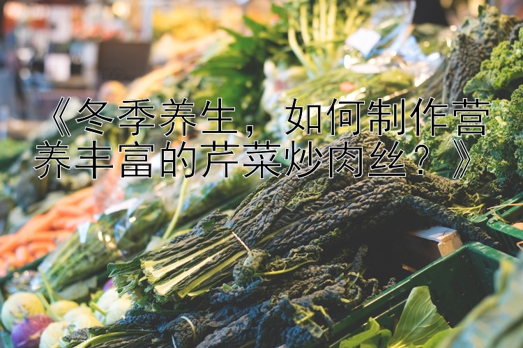 《冬季养生，如何制作营养丰富的芹菜炒肉丝？》