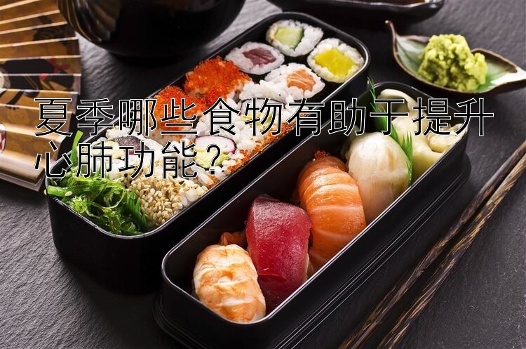 夏季哪些食物有助于提升心肺功能？